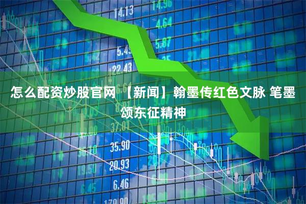 怎么配资炒股官网 【新闻】翰墨传红色文脉 笔墨颂东征精神