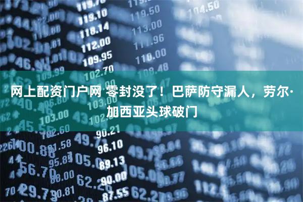 网上配资门户网 零封没了！巴萨防守漏人，劳尔·加西亚头球破门