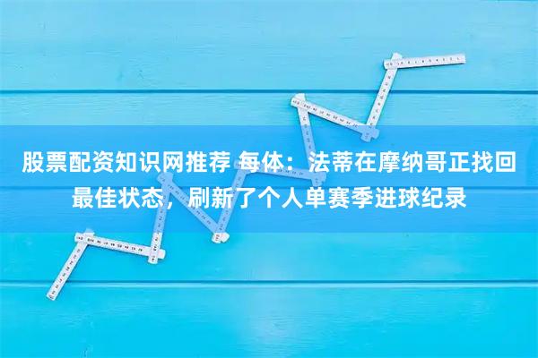 股票配资知识网推荐 每体：法蒂在摩纳哥正找回最佳状态，刷新了个人单赛季进球纪录
