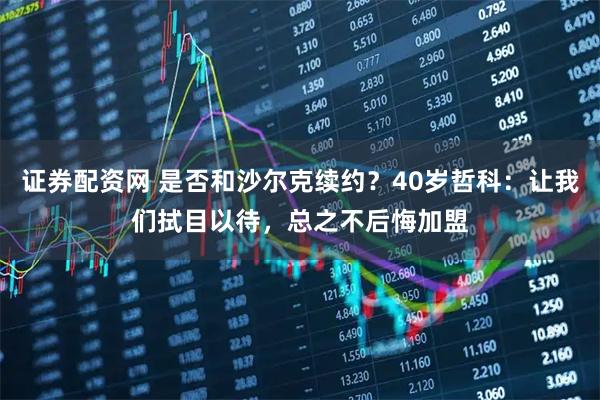 证券配资网 是否和沙尔克续约？40岁哲科：让我们拭目以待，总之不后悔加盟