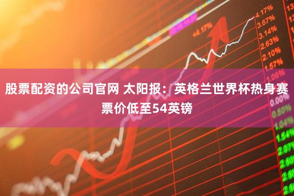 股票配资的公司官网 太阳报：英格兰世界杯热身赛票价低至54英镑