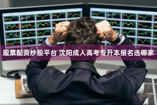 股票配资炒股平台 沈阳成人高考专升本报名选哪家