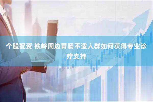 个股配资 铁岭周边胃肠不适人群如何获得专业诊疗支持