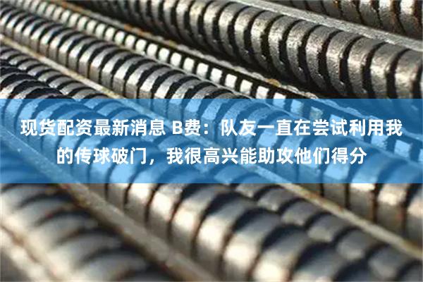 现货配资最新消息 B费：队友一直在尝试利用我的传球破门，我很高兴能助攻他们得分