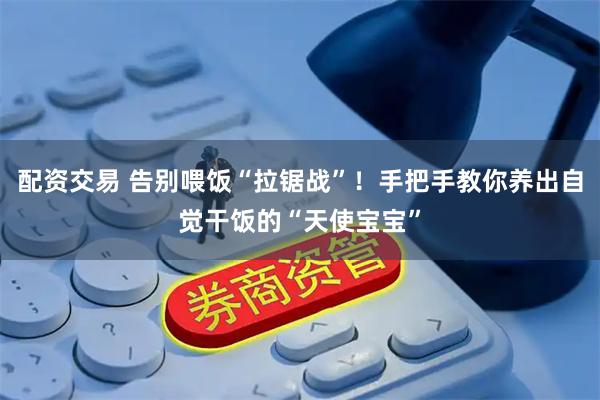 配资交易 告别喂饭“拉锯战”！手把手教你养出自觉干饭的“天使宝宝”