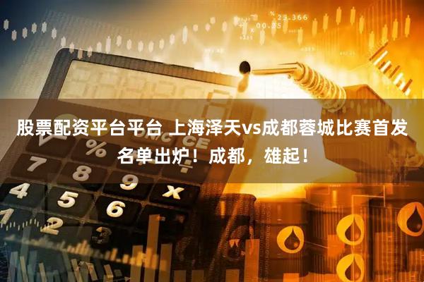 股票配资平台平台 上海泽天vs成都蓉城比赛首发名单出炉！成都，雄起！