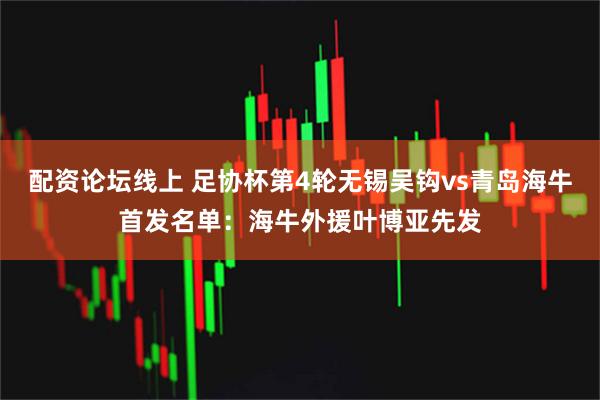 配资论坛线上 足协杯第4轮无锡吴钩vs青岛海牛首发名单：海牛外援叶博亚先发