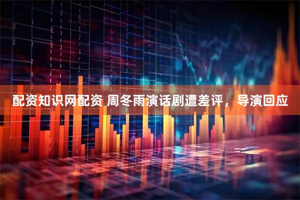 配资知识网配资 周冬雨演话剧遭差评，导演回应