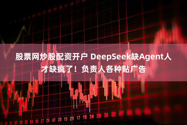 股票网炒股配资开户 DeepSeek缺Agent人才缺疯了！负责人各种贴广告