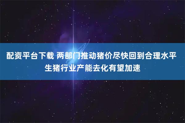 配资平台下载 两部门推动猪价尽快回到合理水平 生猪行业产能去化有望加速