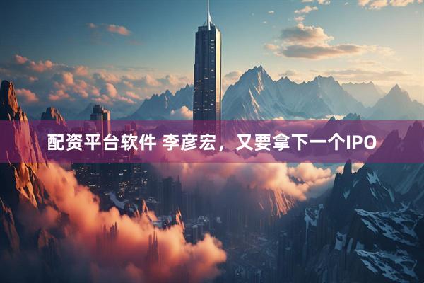 配资平台软件 李彦宏，又要拿下一个IPO