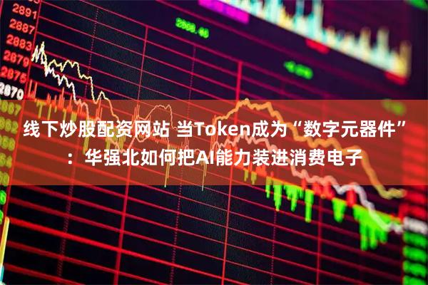 线下炒股配资网站 当Token成为“数字元器件”：华强北如何把AI能力装进消费电子