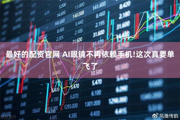 最好的配资官网 AI眼镜不再依赖手机!这次真要单飞了