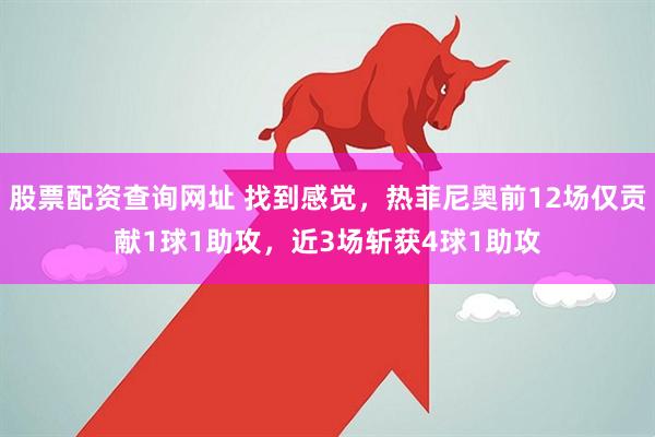 股票配资查询网址 找到感觉，热菲尼奥前12场仅贡献1球1助攻，近3场斩获4球1助攻