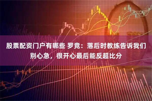 股票配资门户有哪些 罗竞：落后时教练告诉我们别心急，很开心最后能反超比分