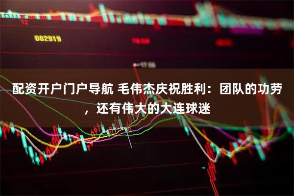 配资开户门户导航 毛伟杰庆祝胜利：团队的功劳，还有伟大的大连球迷