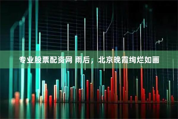 专业股票配资网 雨后，北京晚霞绚烂如画