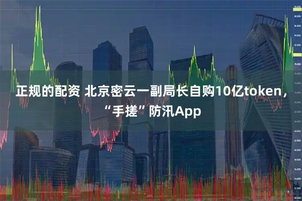 正规的配资 北京密云一副局长自购10亿token，“手搓”防汛App