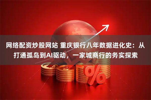 网络配资炒股网站 重庆银行八年数据进化史：从打通孤岛到AI驱动，一家城商行的务实探索