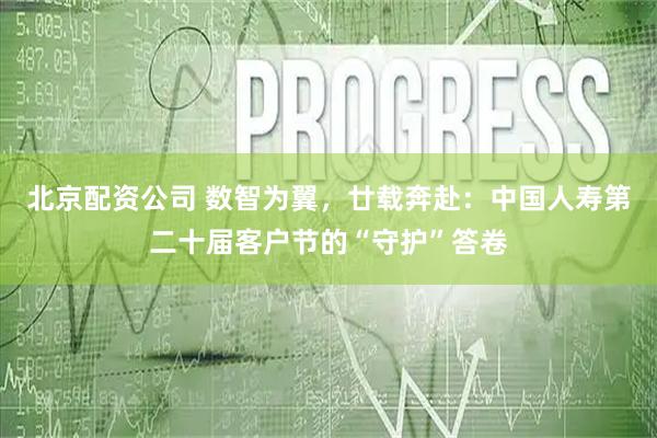 北京配资公司 数智为翼，廿载奔赴：中国人寿第二十届客户节的“守护”答卷