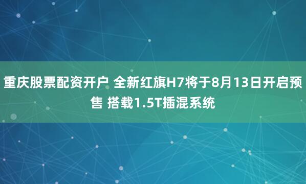 重庆股票配资开户 全新红旗H7将于8月13日开启预售 搭载1.5T插混系统