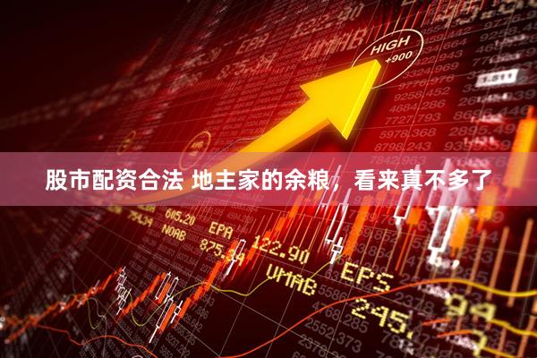 股市配资合法 地主家的余粮，看来真不多了