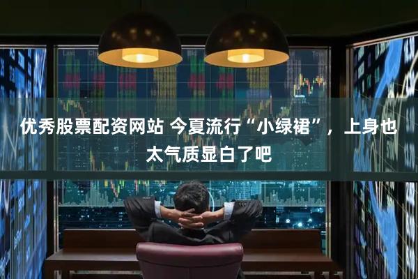 优秀股票配资网站 今夏流行“小绿裙”，上身也太气质显白了吧