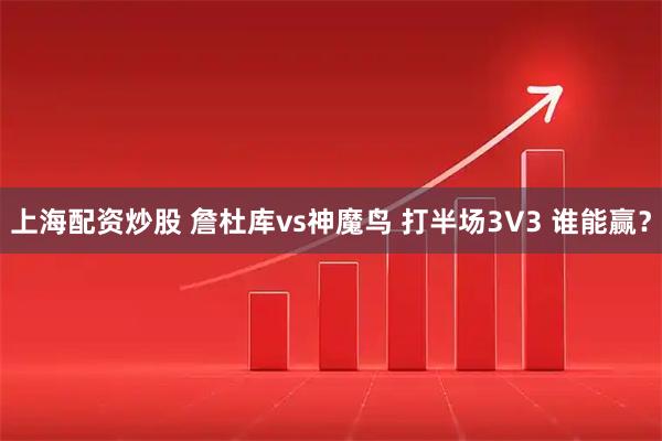 上海配资炒股 詹杜库vs神魔鸟 打半场3V3 谁能赢？