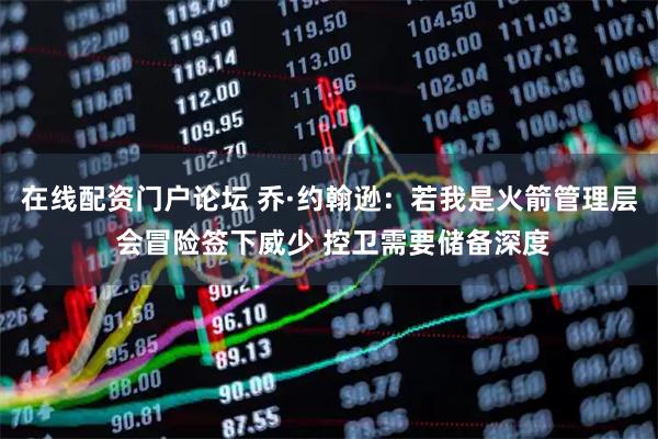 在线配资门户论坛 乔·约翰逊：若我是火箭管理层 会冒险签下威少 控卫需要储备深度