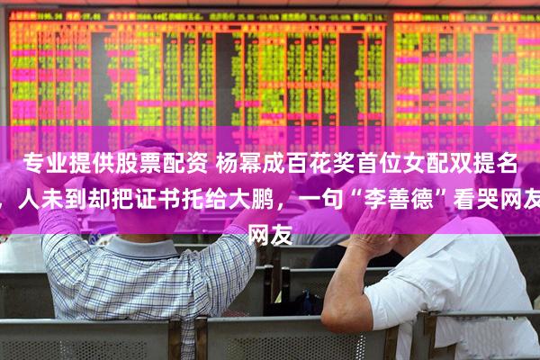 专业提供股票配资 杨幂成百花奖首位女配双提名，人未到却把证书托给大鹏，一句“李善德”看哭网友