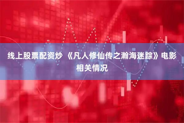 线上股票配资炒 《凡人修仙传之瀚海迷踪》电影相关情况