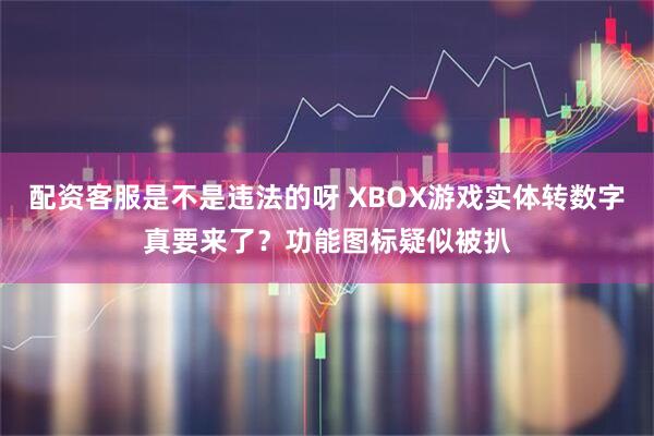 配资客服是不是违法的呀 XBOX游戏实体转数字真要来了？功能图标疑似被扒
