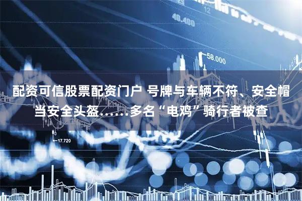 配资可信股票配资门户 号牌与车辆不符、安全帽当安全头盔……多名“电鸡”骑行者被查