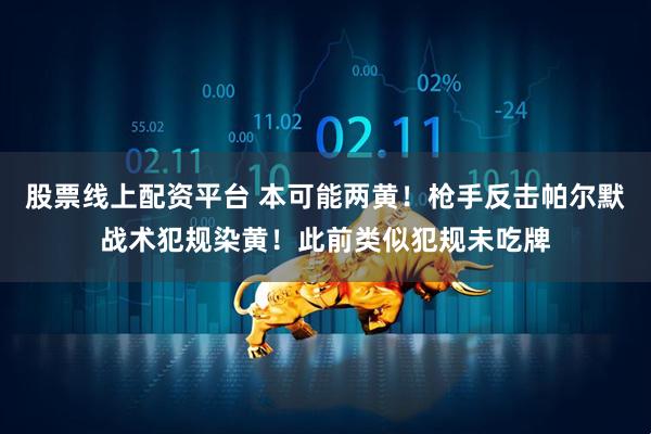 股票线上配资平台 本可能两黄！枪手反击帕尔默战术犯规染黄！此前类似犯规未吃牌
