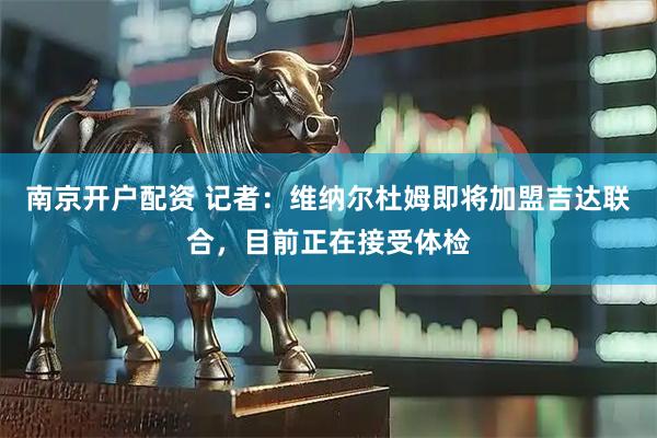 南京开户配资 记者：维纳尔杜姆即将加盟吉达联合，目前正在接受体检