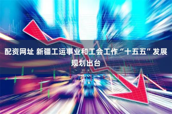 配资网址 新疆工运事业和工会工作“十五五”发展规划出台