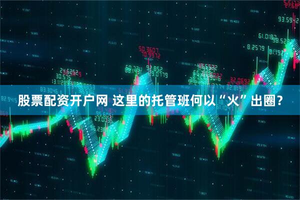 股票配资开户网 这里的托管班何以“火”出圈？